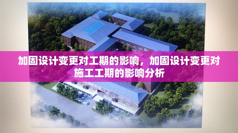 加固設計變更對工期的影響，加固設計變更對施工工期的影響分析，加固設計變更對施工工期的影響分析